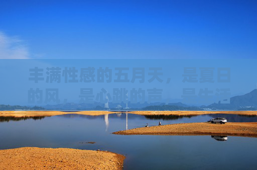 丰满性感的五月天,是夏日的风,是心跳的声,是生活的诗,丰满性感五月天,风吻心跳,诗酿生活 丰满性感的五月天,是夏日的风,是心跳的声,是生活的诗,丰满性感五月天,风吻心跳,诗酿生活