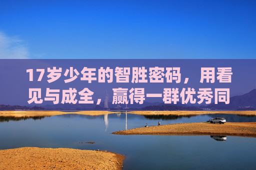 17岁少年的智胜密码，用看见与成全，赢得一群优秀同行者，17岁少年的智胜密码，看见与成全，同行者皆优秀