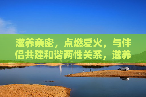 滋养亲密,点燃爱火,与伴侣共建和谐两性关系,滋养亲密,点燃爱火,共建和谐两性关系 滋养亲密,点燃爱火,与伴侣共建和谐两性关系,滋养亲密,点燃爱火,共建和谐两性关系