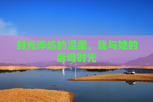 时光淬炼的温柔，我与她的后母时光