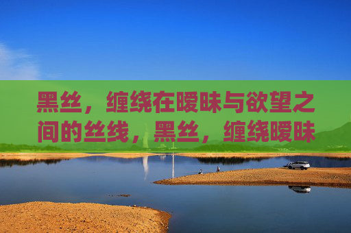 黑丝，缠绕在暧昧与欲望之间的丝线，黑丝，缠绕暧昧与欲望的丝线