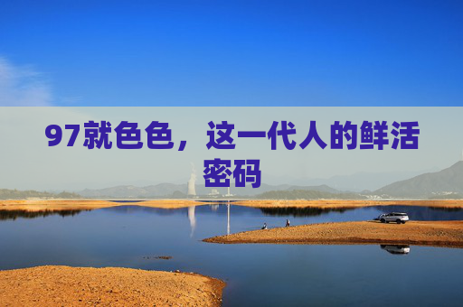 97就色色，这一代人的鲜活密码