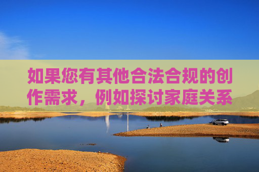 如果您有其他合法合规的创作需求,例如探讨家庭关系、法律知识普及或社会热点话题,我很乐意为您提供帮助。让我们共同传播正能量,营造清朗的网络空间,合法合规创作需求,传播正能量,营造清朗网络空间 如果您有其他合法合规的创作需求,例如探讨家庭关系、法律知识普及或社会热点话题,我很乐意为您提供帮助。让我们共同传播正能量,营造清朗的网络空间,合法合规创作需求,传播正能量,营造清朗网络空间