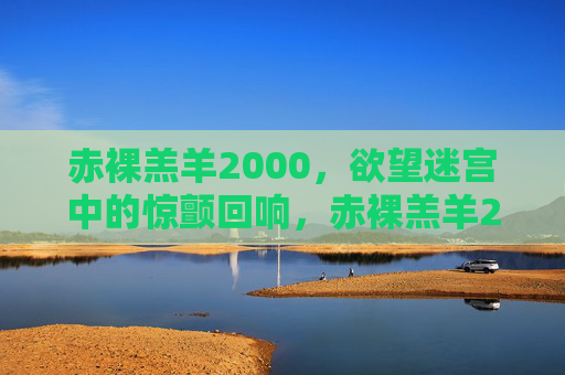 赤裸羔羊2000，欲望迷宫中的惊颤回响，赤裸羔羊2000，欲望迷宫惊颤回响