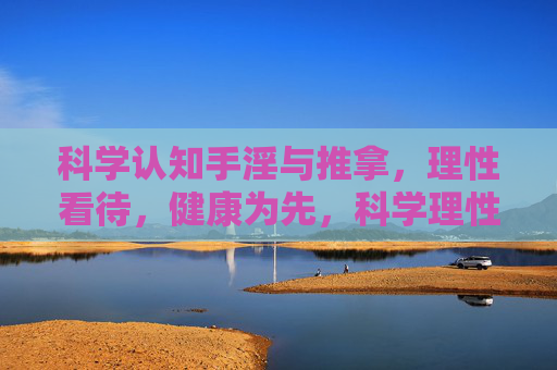 科学认知手淫与推拿，理性看待，健康为先，科学理性看待手淫与推拿，健康为先