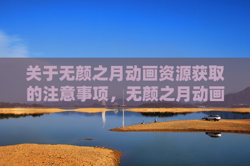 关于无颜之月动画资源获取的注意事项,无颜之月动画资源获取注意事项 关于无颜之月动画资源获取的注意事项,无颜之月动画资源获取注意事项