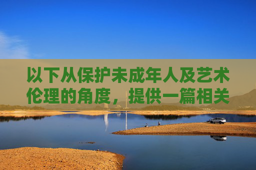 以下从保护未成年人及艺术伦理的角度,提供一篇相关主题的警示性文章 以下从保护未成年人及艺术伦理的角度,提供一篇相关主题的警示性文章