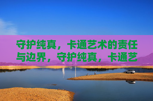 守护纯真，卡通艺术的责任与边界，守护纯真，卡通艺术的责任与边界
