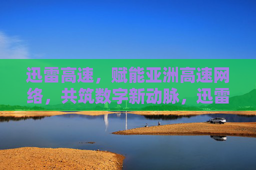 迅雷高速,赋能亚洲高速网络,共筑数字新动脉,迅雷高速赋能亚洲共筑数字新动脉 迅雷高速,赋能亚洲高速网络,共筑数字新动脉,迅雷高速赋能亚洲共筑数字新动脉