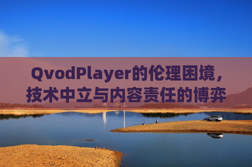 QvodPlayer的伦理困境,技术中立与内容责任的博弈,QvodPlayer的伦理困境,技术中立与内容责任的博弈 QvodPlayer的伦理困境,技术中立与内容责任的博弈,QvodPlayer的伦理困境,技术中立与内容责任的博弈