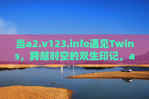 当a2.v123.info遇见Twins,跨越时空的双生印记,a2.v123.info遇见Twins,跨越时空的双生印记 当a2.v123.info遇见Twins,跨越时空的双生印记,a2.v123.info遇见Twins,跨越时空的双生印记