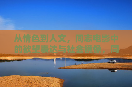 从情色到人文,同志电影中的欲望表达与社会镜像,同志电影,欲望表达的人文转向与社会镜像 从情色到人文,同志电影中的欲望表达与社会镜像,同志电影,欲望表达的人文转向与社会镜像