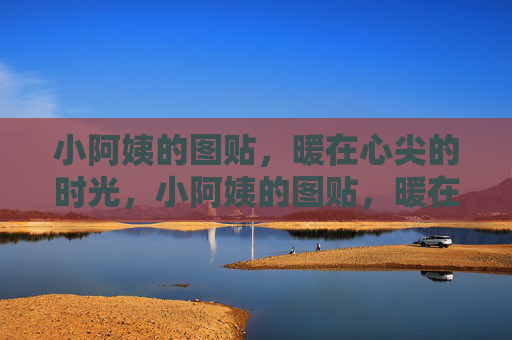 小阿姨的图贴,暖在心尖的时光,小阿姨的图贴,暖在心尖的时光 小阿姨的图贴,暖在心尖的时光,小阿姨的图贴,暖在心尖的时光