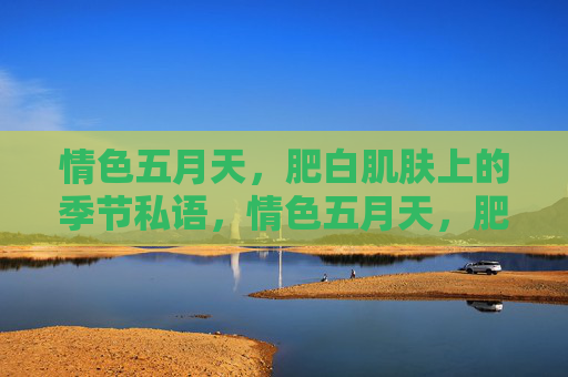 情色五月天，肥白肌肤上的季节私语，情色五月天，肥白肌肤的季节私语