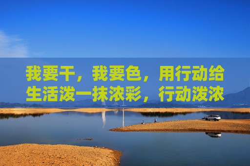 我要干,我要色,用行动给生活泼一抹浓彩,行动泼浓彩,生活滚烫 我要干,我要色,用行动给生活泼一抹浓彩,行动泼浓彩,生活滚烫