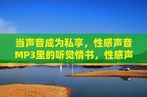 当声音成为私享,性感声音MP3里的听觉情书,性感声音MP3,私享听觉情书 当声音成为私享,性感声音MP3里的听觉情书,性感声音MP3,私享听觉情书