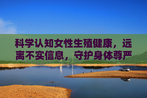 科学认知女性生殖健康,远离不实信息,守护身体尊严,女性生殖健康,科学认知,远离不实,守护尊严 科学认知女性生殖健康,远离不实信息,守护身体尊严,女性生殖健康,科学认知,远离不实,守护尊严