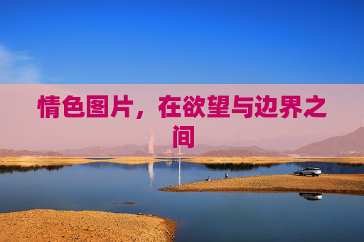 情色图片,在欲望与边界之间 情色图片,在欲望与边界之间