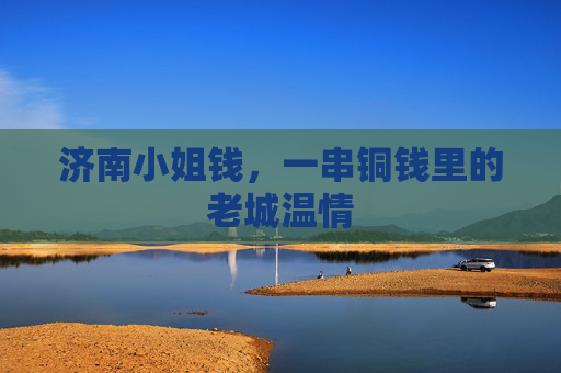 济南小姐钱,一串铜钱里的老城温情 济南小姐钱,一串铜钱里的老城温情