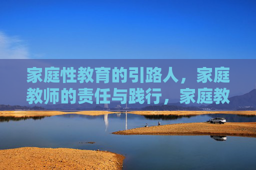 家庭性教育的引路人,家庭教师的责任与践行,家庭教师,家庭性教育的引路人,责任与践行 家庭性教育的引路人,家庭教师的责任与践行,家庭教师,家庭性教育的引路人,责任与践行