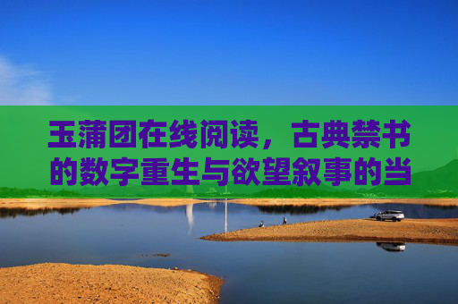 玉蒲团在线阅读,古典禁书的数字重生与欲望叙事的当代回响 玉蒲团在线阅读,古典禁书的数字重生与欲望叙事的当代回响