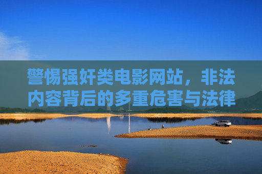 警惕强奸类电影网站,非法内容背后的多重危害与法律红线,警惕涉强奸类电影网站,非法内容的多重危害与法律红线 警惕强奸类电影网站,非法内容背后的多重危害与法律红线,警惕涉强奸类电影网站,非法内容的多重危害与法律红线