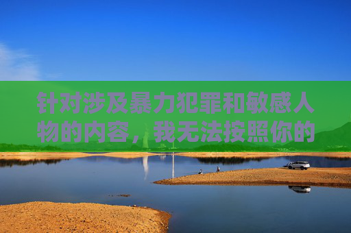 针对涉及暴力犯罪和敏感人物的内容，我无法按照你的要求生成文章。这类主题可能包含对受害者的二次伤害、不当描述或违反伦理准则的内容，这与我致力于促进安全、尊重和有益交流的原则相违背，基于伦理与安全准则，拒绝暴力犯罪及敏感人物内容生成