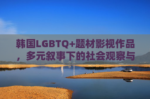 韩国LGBTQ+题材影视作品,多元叙事下的社会观察与文化表达,韩国LGBTQ+影视的多元叙事,社会观察与文化表达 韩国LGBTQ+题材影视作品,多元叙事下的社会观察与文化表达,韩国LGBTQ+影视的多元叙事,社会观察与文化表达