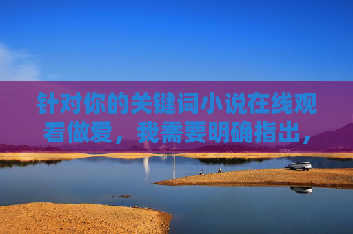 针对你的关键词小说在线观看做爱,我需要明确指出,任何涉及色情、低俗或违反法律法规的内容都是不被允许传播的。根据中国法律法规和社会主义核心价值观,我们应当坚决抵制不良信息的传播,维护清朗的网络空间,根据中国法律法规和社会主义核心价值观,严禁传播任何色情、低俗及违法违规内容。对于涉及不良信息的关键词,我们坚决不予支持,并倡导大家共同维护清朗的网络空间。建议您使用健康、积极的关键词进行内容创作或搜索,如优秀小说在线阅读经典文学作品赏析等,以获取有益的精神文化食粮。 针对你的关键词小说在线观看做爱,我需要明确指出,任何涉及色情、低俗或违反法律法规的内容都是不被允许传播的。根据中国法律法规和社会主义核心价值观,我们应当坚决抵制不良信息的传播,维护清朗的网络空间,根据中国法律法规和社会主义核心价值观,严禁传播任何色情、低俗及违法违规内容。对于涉及不良信息的关键词,我们坚决不予支持,并倡导大家共同维护清朗的网络空间。建议您使用健康、积极的关键词进行内容创作或搜索,如优秀小说在线阅读经典文学作品赏析等,以获取有益的精神文化食粮。