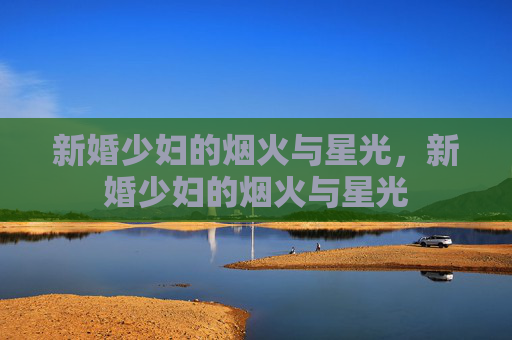 新婚少妇的烟火与星光，新婚少妇的烟火与星光