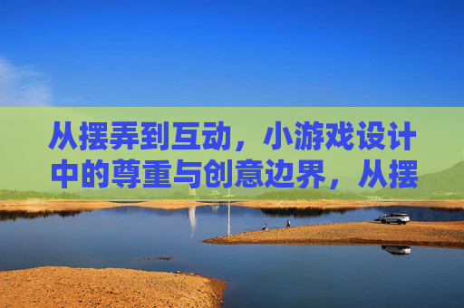 从摆弄到互动,小游戏设计中的尊重与创意边界,从摆弄到互动,小游戏设计的尊重与创意边界 从摆弄到互动,小游戏设计中的尊重与创意边界,从摆弄到互动,小游戏设计的尊重与创意边界