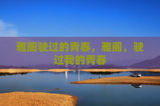雅阁驶过的青春,雅阁,驶过我的青春 雅阁驶过的青春,雅阁,驶过我的青春