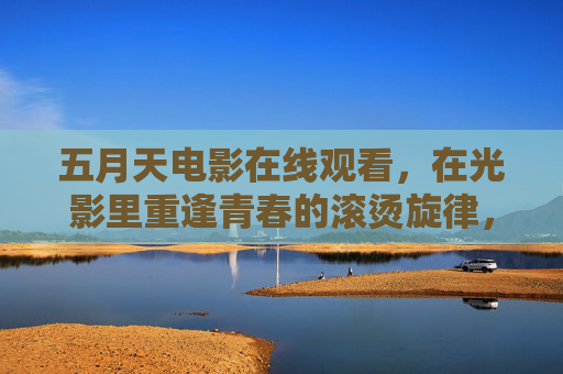 五月天电影在线观看,在光影里重逢青春的滚烫旋律,五月天电影光影重逢青春滚烫旋律 五月天电影在线观看,在光影里重逢青春的滚烫旋律,五月天电影光影重逢青春滚烫旋律