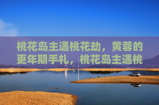 桃花岛主遇桃花劫,黄蓉的更年期手札,桃花岛主遇桃花劫,黄蓉更年期手札 桃花岛主遇桃花劫,黄蓉的更年期手札,桃花岛主遇桃花劫,黄蓉更年期手札