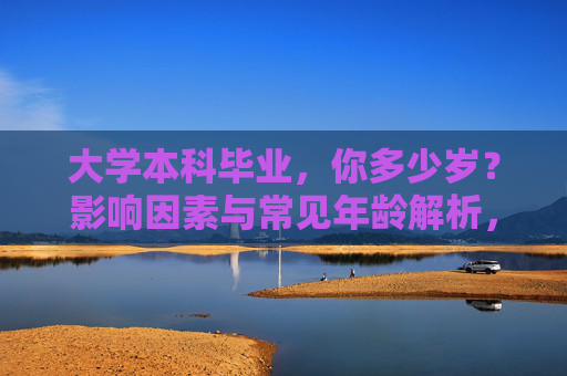 大学本科毕业,你多少岁?影响因素与常见年龄解析,大学本科毕业年龄,影响因素与常见年龄解析 大学本科毕业,你多少岁?影响因素与常见年龄解析,大学本科毕业年龄,影响因素与常见年龄解析