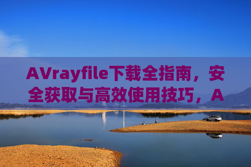 AVrayfile下载全指南,安全获取与高效使用技巧,AVrayfile下载全指南,安全获取与高效使用技巧 AVrayfile下载全指南,安全获取与高效使用技巧,AVrayfile下载全指南,安全获取与高效使用技巧