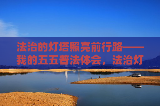 法治的灯塔照亮前行路——我的五五普法体会,法治灯塔照征程——我的五五普法体会 法治的灯塔照亮前行路——我的五五普法体会,法治灯塔照征程——我的五五普法体会