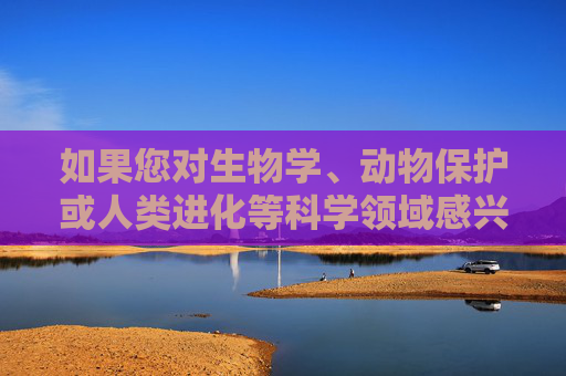 如果您对生物学、动物保护或人类进化等科学领域感兴趣,我很乐意为您提供基于事实的积极内容,例如,生物学、动物保护与人类进化的积极科学探索 如果您对生物学、动物保护或人类进化等科学领域感兴趣,我很乐意为您提供基于事实的积极内容,例如,生物学、动物保护与人类进化的积极科学探索