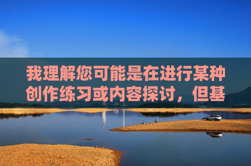 我理解您可能是在进行某种创作练习或内容探讨,但基于安全和伦理准则,我无法创作或提供包含明确色情、侮辱性或非法内容(如涉及非自愿拍摄、物化女性等)的文章。关键词荡妇做口交视频直接指向 我理解您可能是在进行某种创作练习或内容探讨,但基于安全和伦理准则,我无法创作或提供包含明确色情、侮辱性或非法内容(如涉及非自愿拍摄、物化女性等)的文章。关键词荡妇做口交视频直接指向