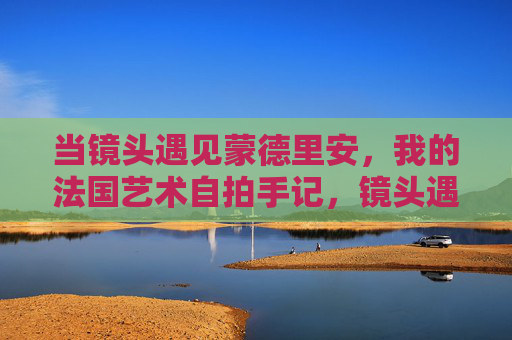 当镜头遇见蒙德里安,我的法国艺术自拍手记,镜头遇见蒙德里安,我的法国艺术自拍手记 当镜头遇见蒙德里安,我的法国艺术自拍手记,镜头遇见蒙德里安,我的法国艺术自拍手记