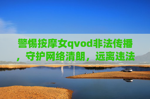 警惕按摩女qvod非法传播,守护网络清朗,远离违法陷阱,警惕按摩女qvod非法传播 守护网络清朗 警惕按摩女qvod非法传播,守护网络清朗,远离违法陷阱,警惕按摩女qvod非法传播 守护网络清朗