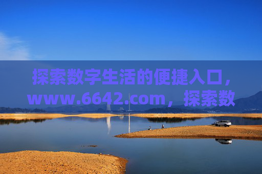 探索数字生活的便捷入口,www.6642.com,探索数字生活的便捷入口 www.6642.com 探索数字生活的便捷入口,www.6642.com,探索数字生活的便捷入口 www.6642.com
