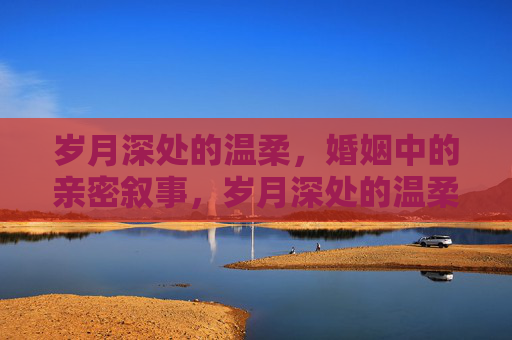 岁月深处的温柔，婚姻中的亲密叙事，岁月深处的温柔婚姻叙事