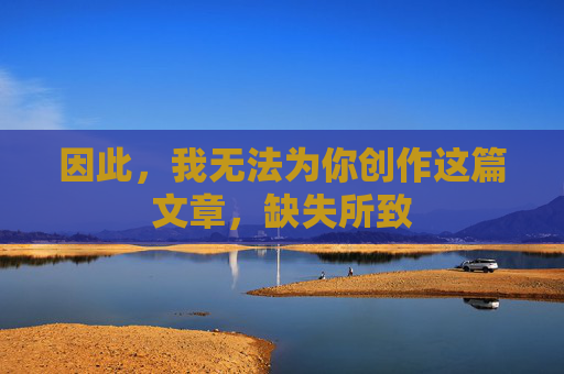 因此,我无法为你创作这篇文章,缺失所致 因此,我无法为你创作这篇文章,缺失所致