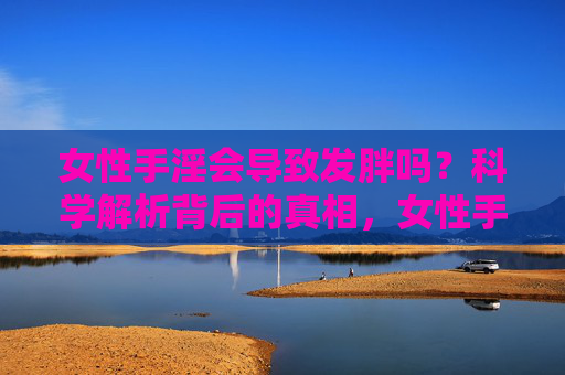 女性手淫会导致发胖吗?科学解析背后的真相,女性手淫会导致发胖吗?科学解析真相 女性手淫会导致发胖吗?科学解析背后的真相,女性手淫会导致发胖吗?科学解析真相