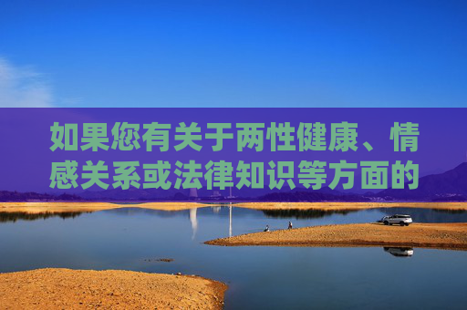 如果您有关于两性健康、情感关系或法律知识等方面的正当需求,我很乐意提供科学、合法的信息和建议。例如 如果您有关于两性健康、情感关系或法律知识等方面的正当需求,我很乐意提供科学、合法的信息和建议。例如