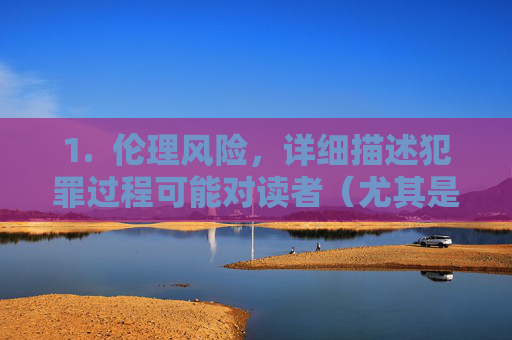 1. 伦理风险,详细描述犯罪过程可能对读者(尤其是潜在受害者)造成二次伤害,或被不当解读,犯罪过程描述的伦理风险,二次伤害与不当解读之虞 1. 伦理风险,详细描述犯罪过程可能对读者(尤其是潜在受害者)造成二次伤害,或被不当解读,犯罪过程描述的伦理风险,二次伤害与不当解读之虞