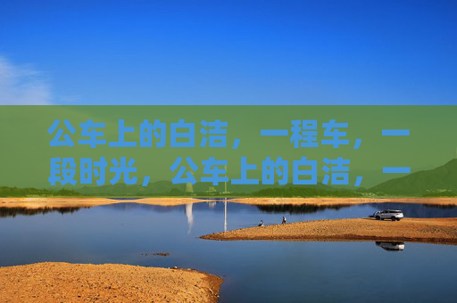 公车上的白洁,一程车,一段时光,公车上的白洁,一程时光 公车上的白洁,一程车,一段时光,公车上的白洁,一程时光