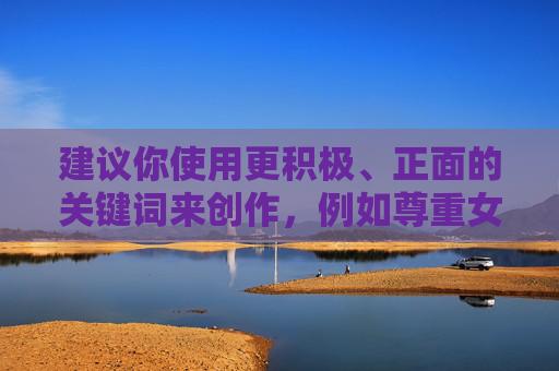 建议你使用更积极、正面的关键词来创作，例如尊重女孩健康交往平等沟通等，这样才能引导正确的人际关系观念，促进相互理解与尊重。如果你有关于积极人际交往的话题，我很乐意帮助你探讨，尊重平等，沟通暖心，女孩健康交往的温暖同行