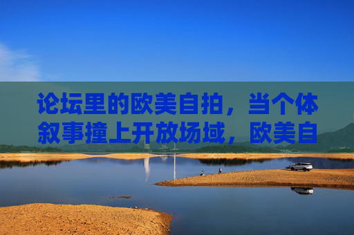 论坛里的欧美自拍，当个体叙事撞上开放场域，欧美自拍，个体叙事撞上开放场域